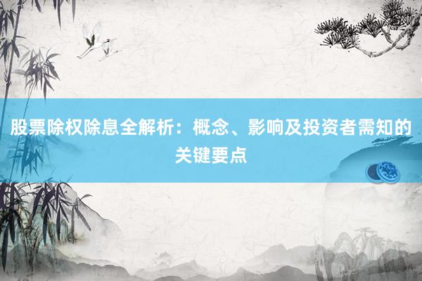 股票除权除息全解析：概念、影响及投资者需知的关键要点