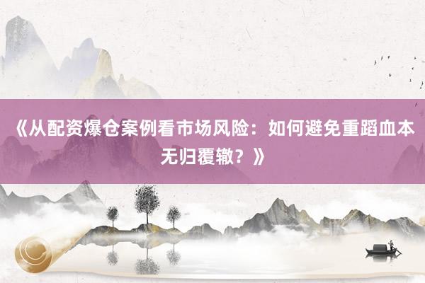 《从配资爆仓案例看市场风险：如何避免重蹈血本无归覆辙？》