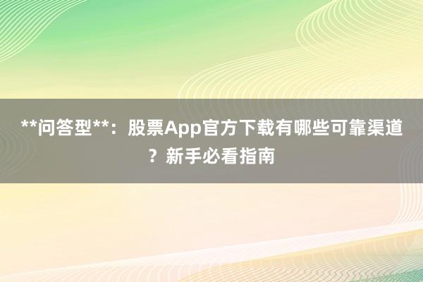 **问答型**：股票App官方下载有哪些可靠渠道？新手必看指南