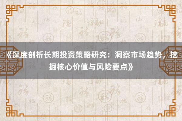 《深度剖析长期投资策略研究：洞察市场趋势，挖掘核心价值与风险要点》