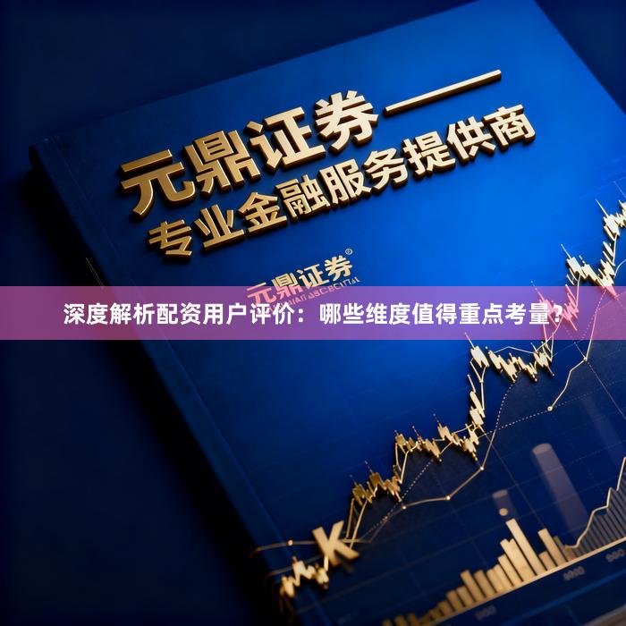深度解析配资用户评价：哪些维度值得重点考量？