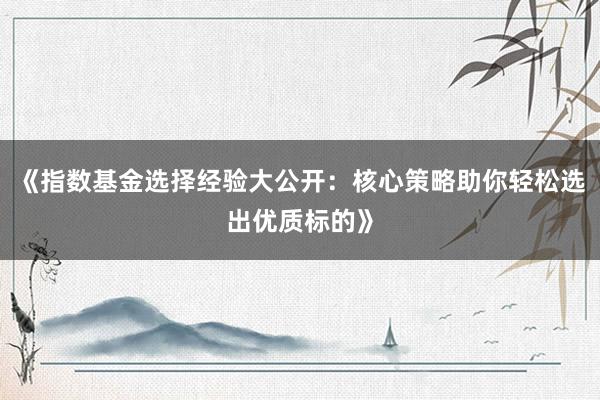 《指数基金选择经验大公开：核心策略助你轻松选出优质标的》