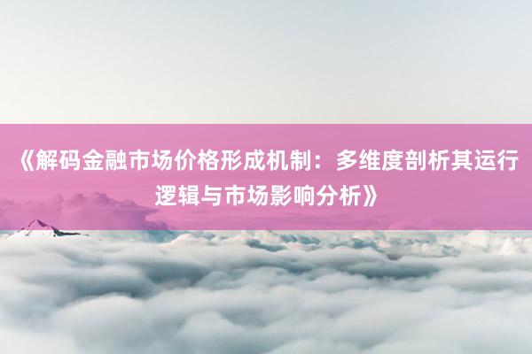 《解码金融市场价格形成机制：多维度剖析其运行逻辑与市场影响分析》