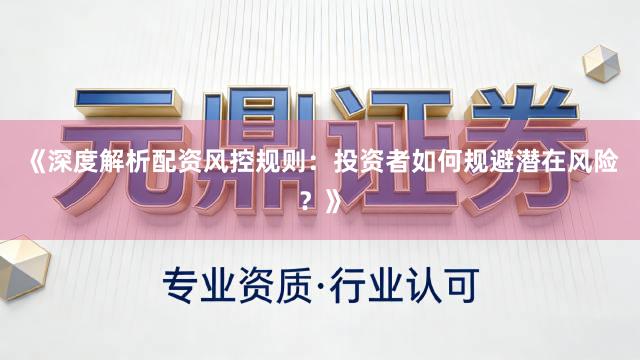 《深度解析配资风控规则：投资者如何规避潜在风险？》