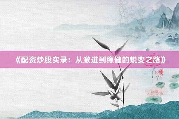 《配资炒股实录：从激进到稳健的蜕变之路》