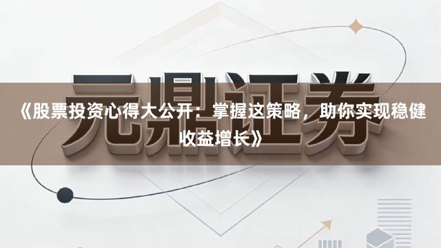 《股票投资心得大公开：掌握这策略，助你实现稳健收益增长》