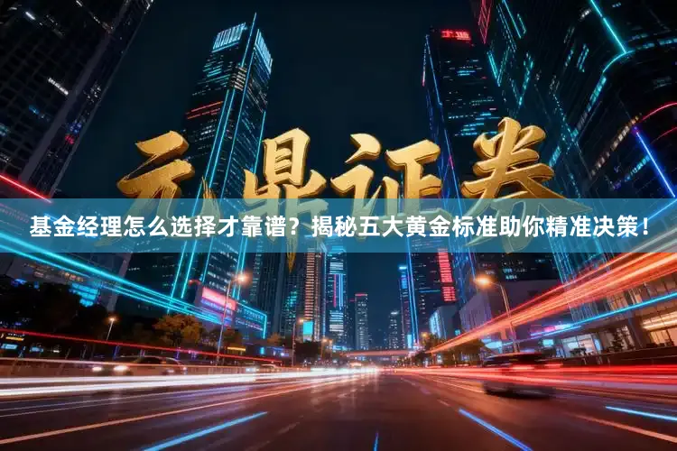 基金经理怎么选择才靠谱？揭秘五大黄金标准助你精准决策！