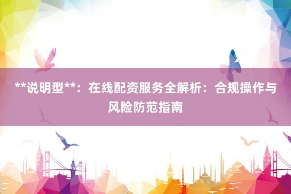 **说明型**：在线配资服务全解析：合规操作与风险防范指南