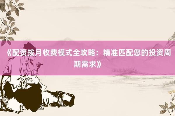 《配资按月收费模式全攻略：精准匹配您的投资周期需求》