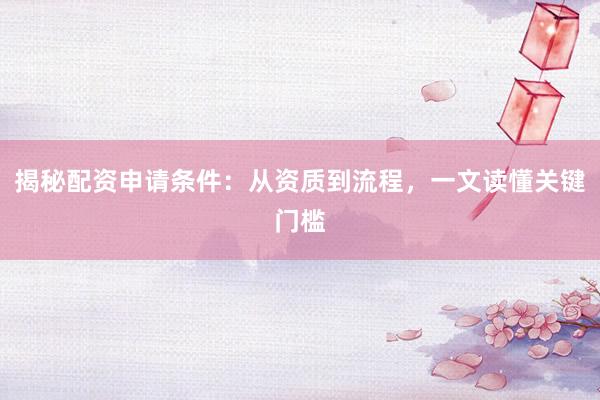 揭秘配资申请条件：从资质到流程，一文读懂关键门槛