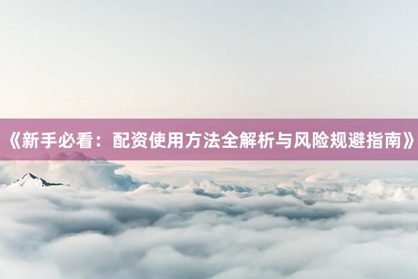 《新手必看：配资使用方法全解析与风险规避指南》