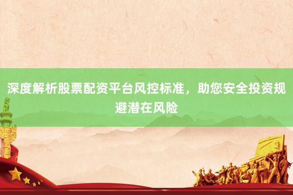 深度解析股票配资平台风控标准，助您安全投资规避潜在风险