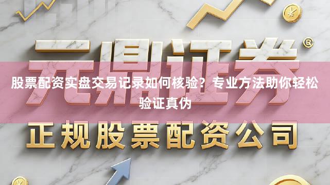 股票配资实盘交易记录如何核验？专业方法助你轻松验证真伪