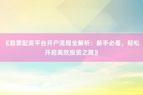 《股票配资平台开户流程全解析：新手必看，轻松开启高效投资之路》