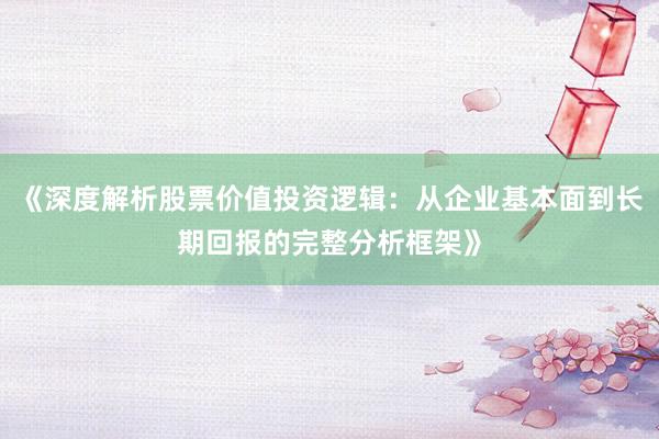 《深度解析股票价值投资逻辑：从企业基本面到长期回报的完整分析框架》