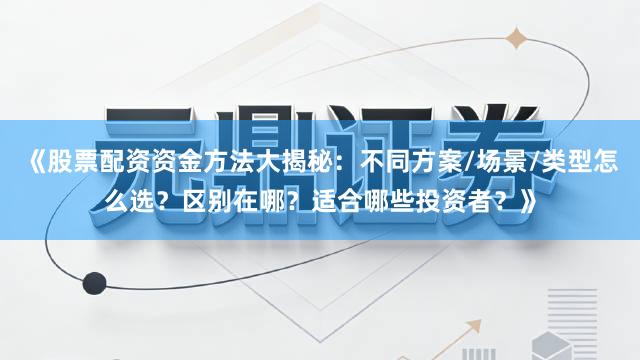 《股票配资资金方法大揭秘：不同方案/场景/类型怎么选？区别在哪？适合哪些投资者？》