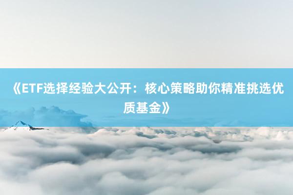 《ETF选择经验大公开：核心策略助你精准挑选优质基金》