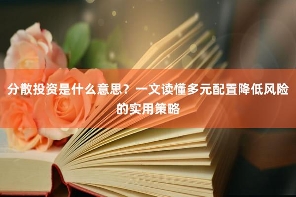 分散投资是什么意思？一文读懂多元配置降低风险的实用策略