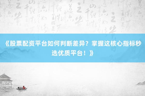 《股票配资平台如何判断差异？掌握这核心指标秒选优质平台！》