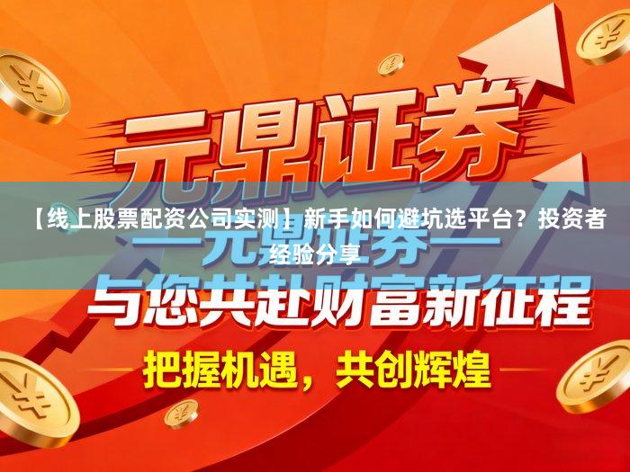 【线上股票配资公司实测】新手如何避坑选平台？投资者经验分享