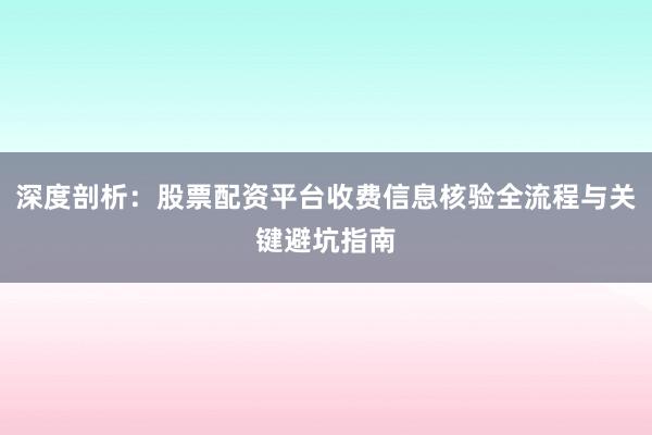 深度剖析：股票配资平台收费信息核验全流程与关键避坑指南