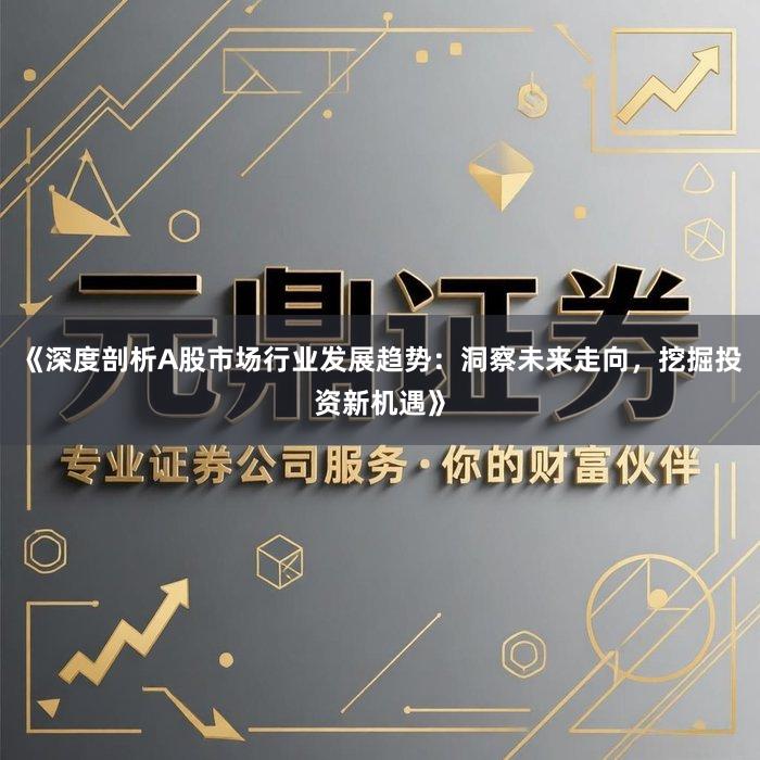 《深度剖析A股市场行业发展趋势：洞察未来走向，挖掘投资新机遇》