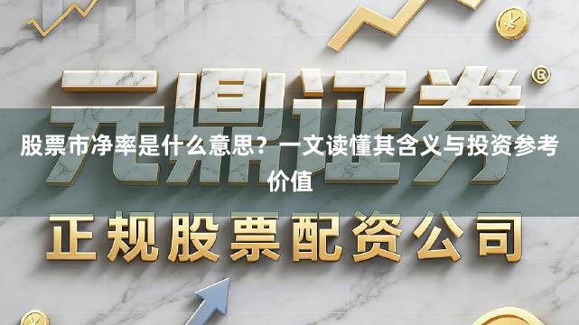 股票市净率是什么意思？一文读懂其含义与投资参考价值