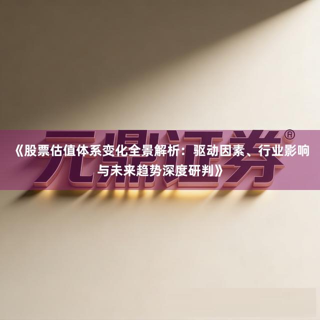 《股票估值体系变化全景解析：驱动因素、行业影响与未来趋势深度研判》