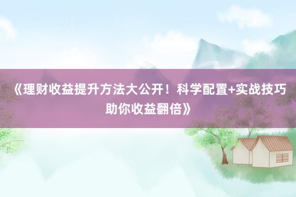 《理财收益提升方法大公开！科学配置+实战技巧助你收益翻倍》
