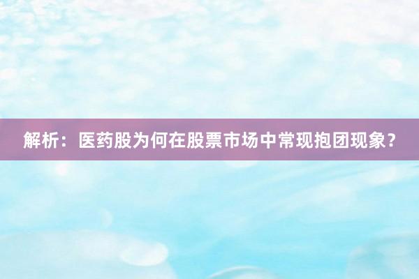 解析：医药股为何在股票市场中常现抱团现象？