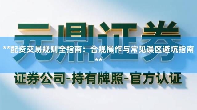 **配资交易规则全指南：合规操作与常见误区避坑指南**