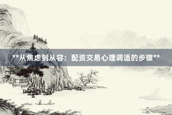 **从焦虑到从容：配资交易心理调适的步骤**