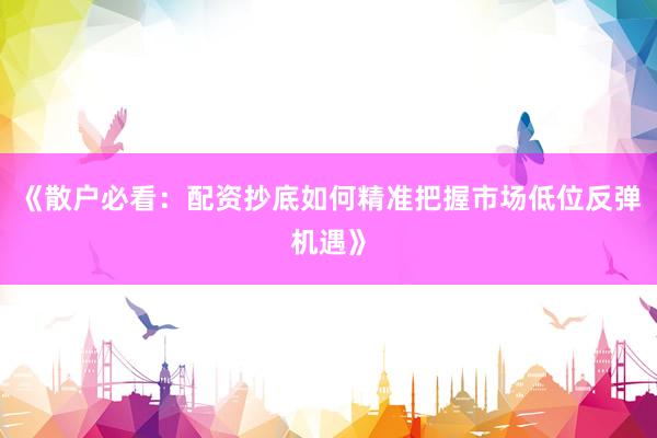 《散户必看：配资抄底如何精准把握市场低位反弹机遇》