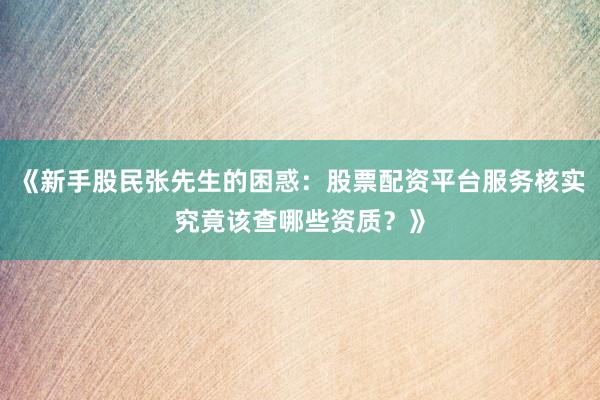 《新手股民张先生的困惑：股票配资平台服务核实究竟该查哪些资质？》