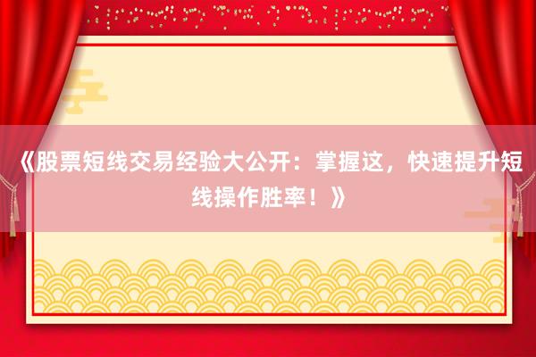 《股票短线交易经验大公开：掌握这，快速提升短线操作胜率！》