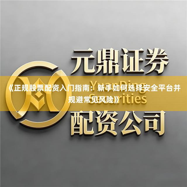《正规股票配资入门指南：新手如何选择安全平台并规避常见风险》