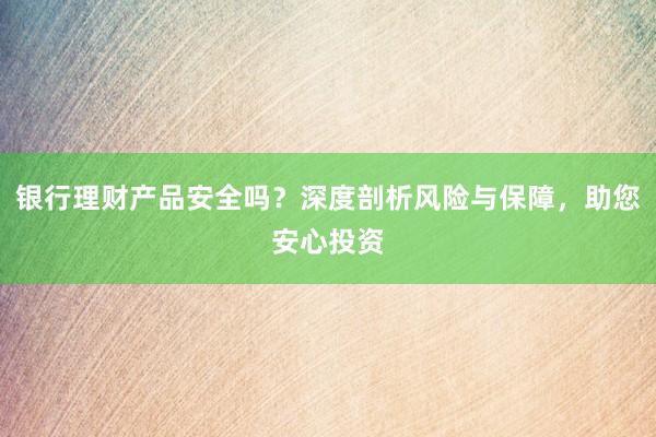 银行理财产品安全吗？深度剖析风险与保障，助您安心投资
