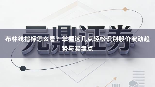 布林线指标怎么看？掌握这几点轻松识别股价波动趋势与买卖点