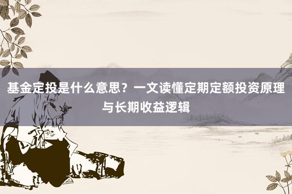基金定投是什么意思？一文读懂定期定额投资原理与长期收益逻辑