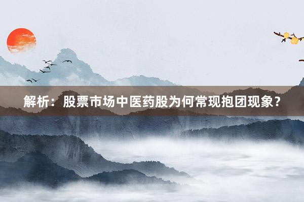 解析：股票市场中医药股为何常现抱团现象？