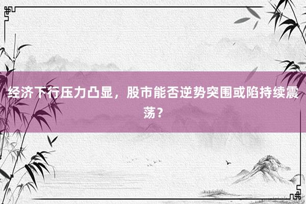 经济下行压力凸显，股市能否逆势突围或陷持续震荡？