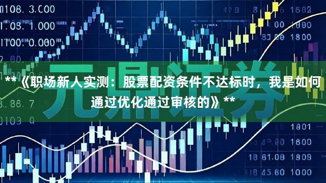 **《职场新人实测：股票配资条件不达标时，我是如何通过优化通过审核的》**