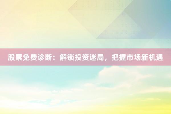 股票免费诊断：解锁投资迷局，把握市场新机遇