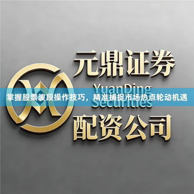 掌握股票波段操作技巧，精准捕捉市场热点轮动机遇