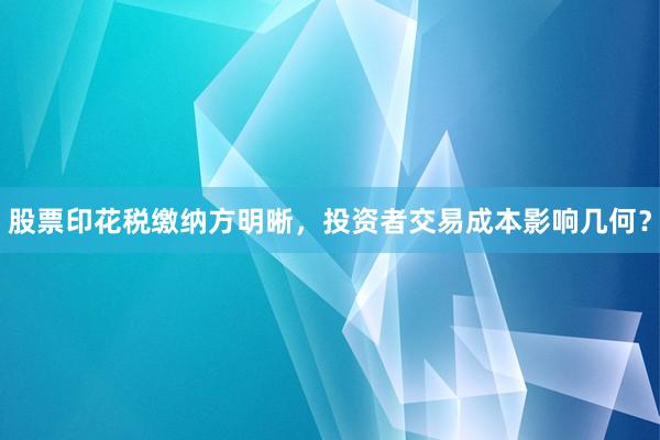 股票印花税缴纳方明晰，投资者交易成本影响几何？