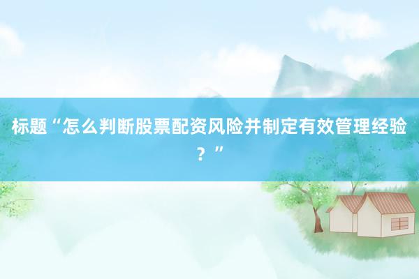 标题“怎么判断股票配资风险并制定有效管理经验？”