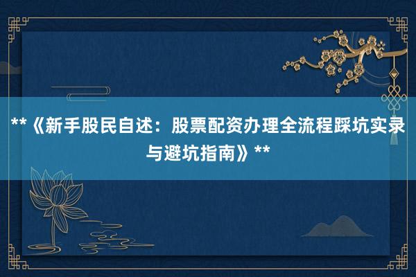 **《新手股民自述：股票配资办理全流程踩坑实录与避坑指南》**