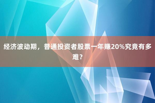 经济波动期，普通投资者股票一年赚20%究竟有多难？