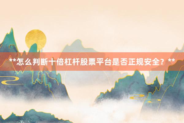 **怎么判断十倍杠杆股票平台是否正规安全？**