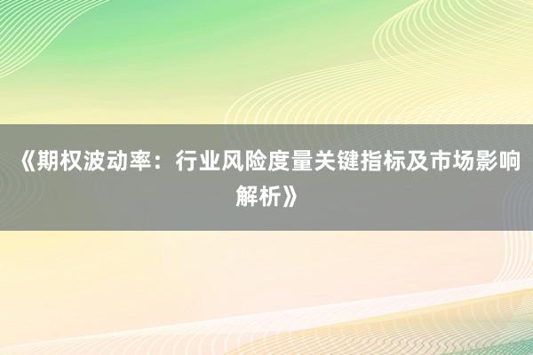 《期权波动率：行业风险度量关键指标及市场影响解析》